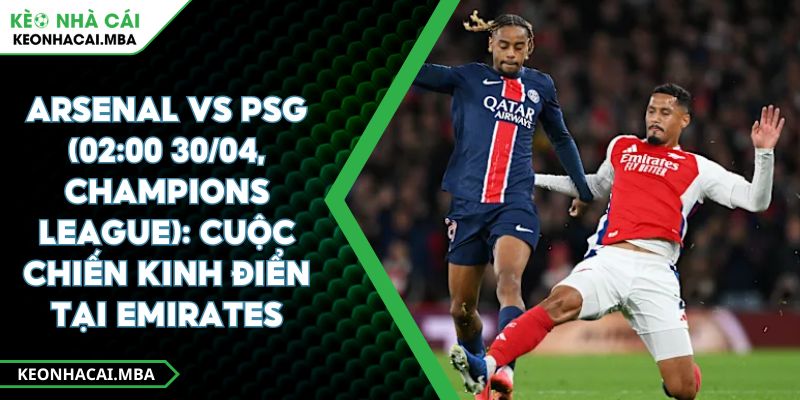 Arsenal Vs PSG (02:00 30/04, Champions League): Cuộc Chiến Kinh Điển Tại Emirates