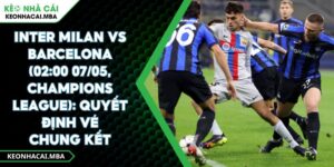 Inter Milan Vs Barcelona (02:00 07/05, Champions League): Quyết Định Vé Chung Kết