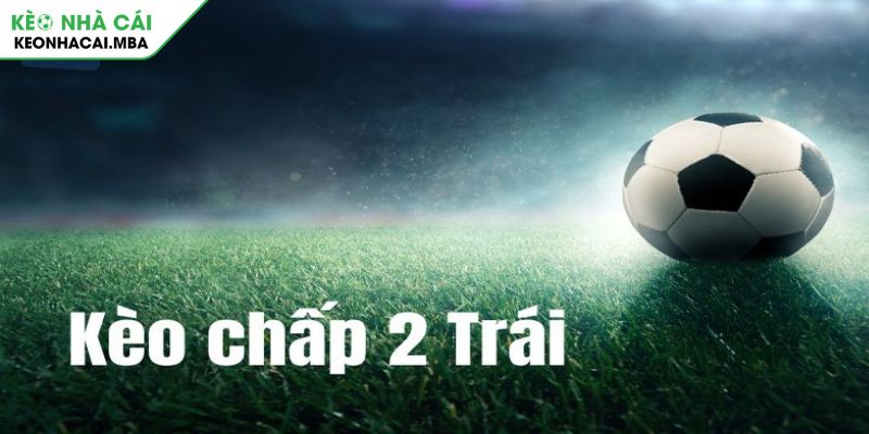 Kèo chấp 2 trái là gì và những điều cần biết?