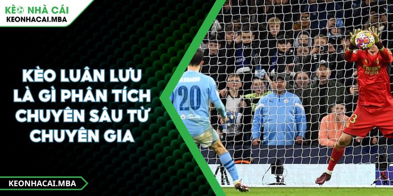 Kèo Luân Lưu Là Gì Phân Tích Chuyên Sâu Từ Chuyên Gia