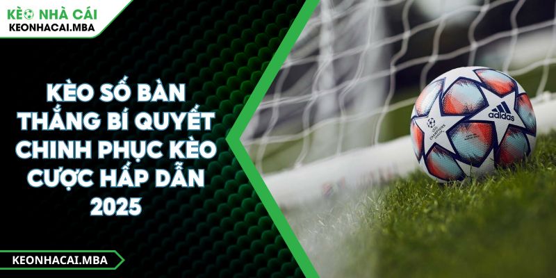 Kèo Số Bàn Thắng Bí Quyết Chinh Phục Kèo Cược Hấp Dẫn 2025