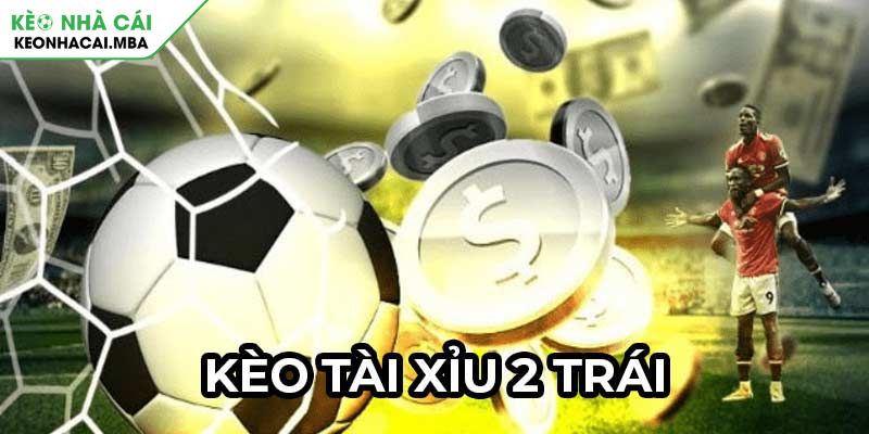 Kèo tài xỉu 2 trái là gì?