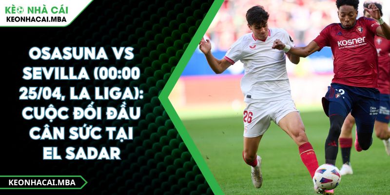 Osasuna Vs Sevilla (00:00 25/04, La Liga): Cuộc Đối Đầu Cân Sức Tại El Sadar