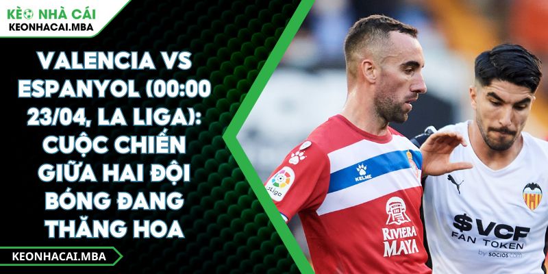 Valencia Vs Espanyol (00:00 23/04, La Liga): Cuộc Chiến Giữa Hai Đội Bóng Đang Thăng Hoa