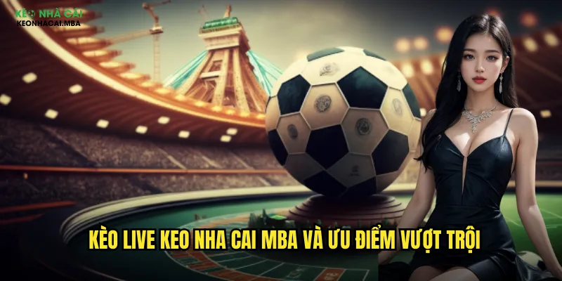 Kèo live keo nha cai mba và ưu điểm vượt trội