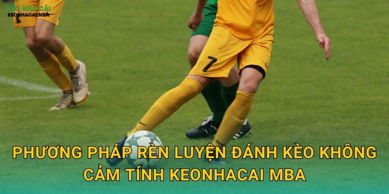 Phương pháp rèn luyện đánh kèo không cảm tính keonhacai mba