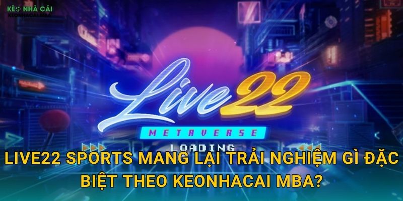 Live22 Sports mang lại trải nghiệm gì đặc biệt theo Keonhacai mba?