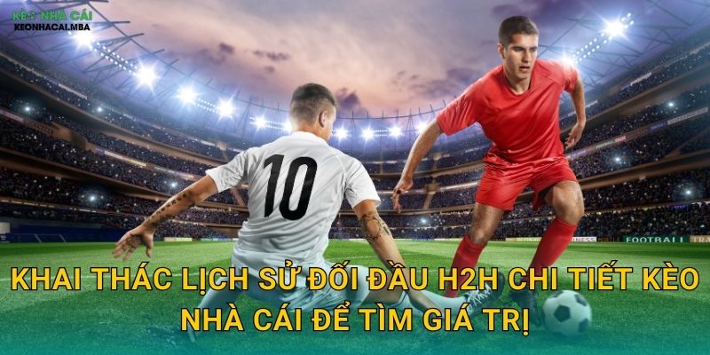 Khai thác lịch sử đối đầu H2H chi tiết kèo nhà cái để tìm giá trị