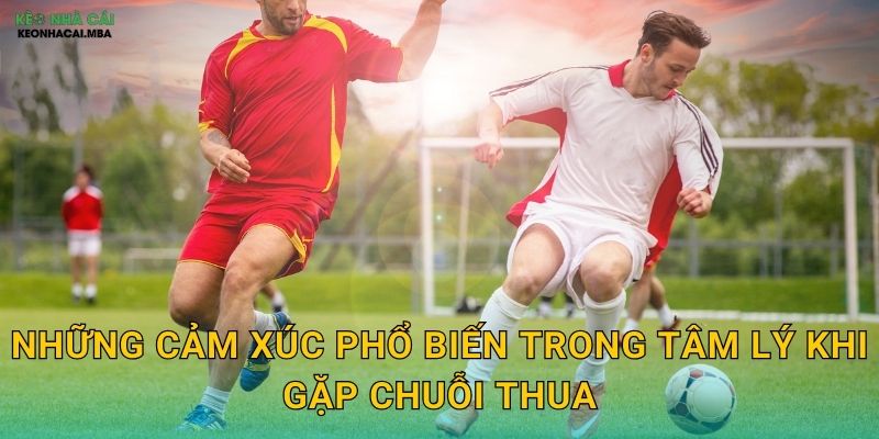 Những cảm xúc phổ biến trong tâm lý khi gặp chuỗi thua