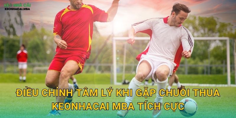 Điều chỉnh tâm lý khi gặp chuỗi thua keonhacai mba tích cực
