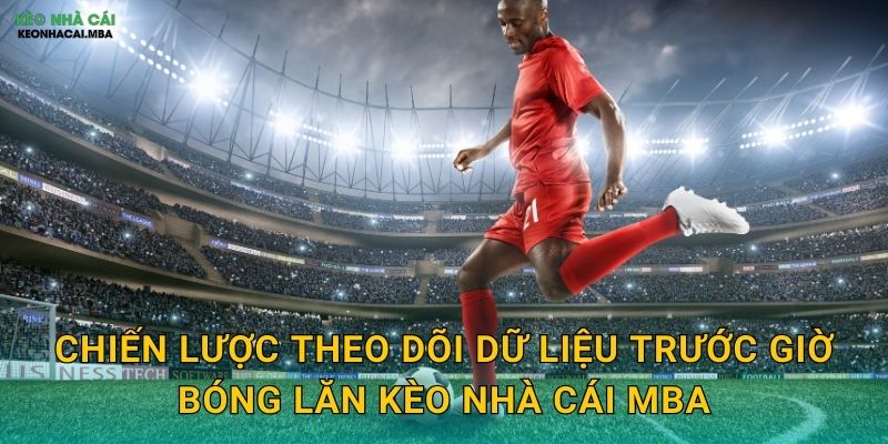 Chiến lược theo dõi dữ liệu trước giờ bóng lăn kèo nhà cái MBA