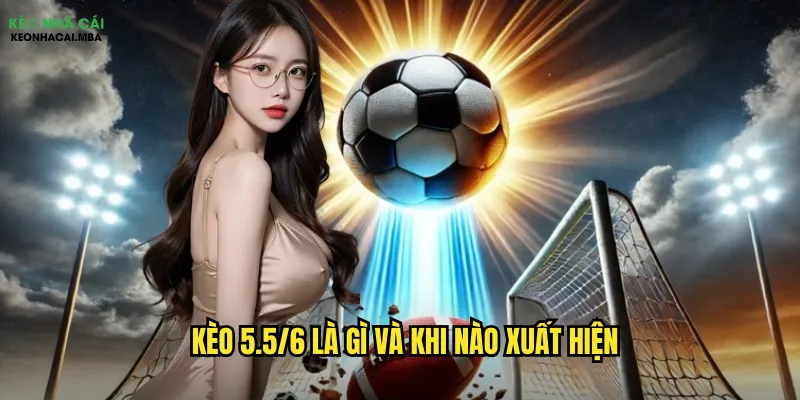 Kèo 5.5/6 là gì và khi nào xuất hiện