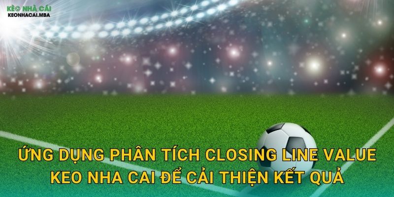 Ứng dụng phân tích closing line value keo nha cai để cải thiện kết quả