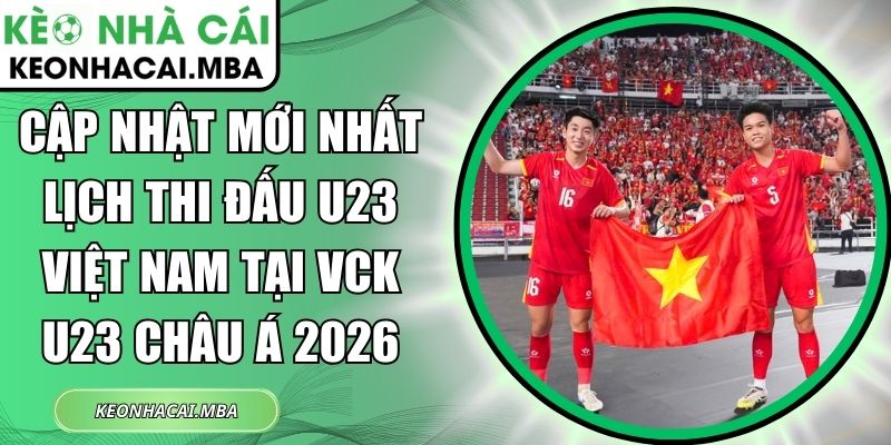 Cập nhật mới nhất lịch thi đấu U23 Việt Nam