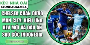 Chelsea chặn đứng Man City