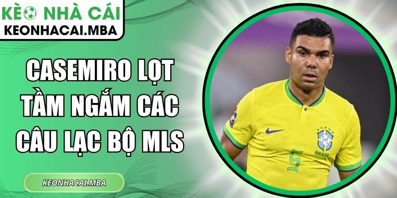 Casemiro lọt tầm ngắm các câu lạc bộ MLS