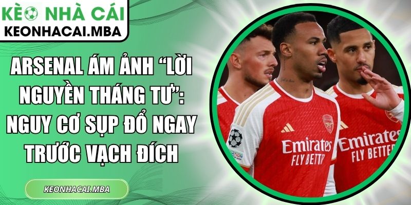 Arsenal ám ảnh lời nguyền tháng Tư